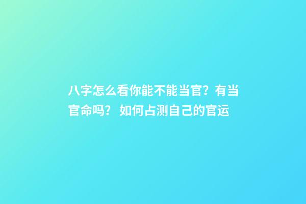 八字怎么看你能不能当官？有当官命吗？ 如何占测自己的官运-第1张-观点-玄机派